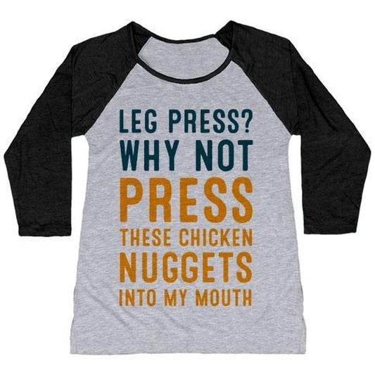 LEG PRESS? WHY NOT PRESS THESE CHICKEN NUGGETS into MY MOUTH WOMEN'S TRI-BLEND BASEBALL TEE